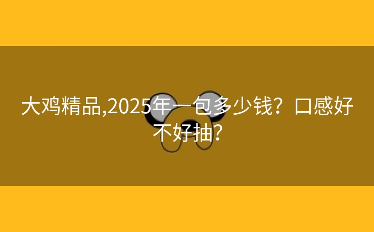 大鸡精品,2025年一包多少钱？口感好不好抽？