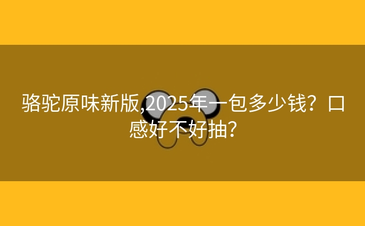 骆驼原味新版,2025年一包多少钱？口感好不好抽？