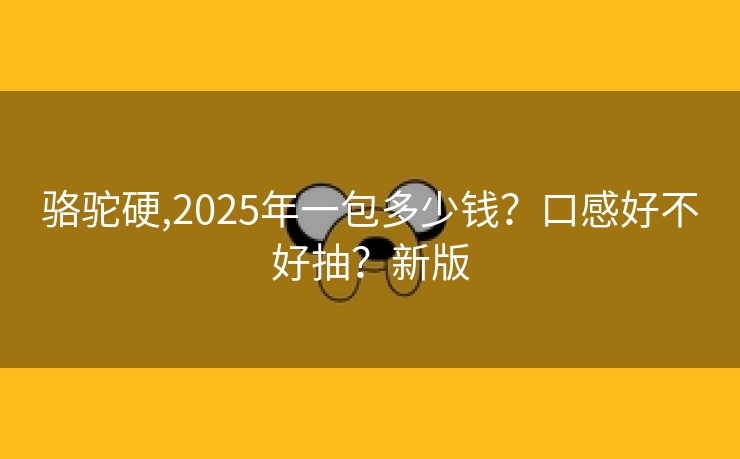 骆驼硬,2025年一包多少钱？口感好不好抽？新版