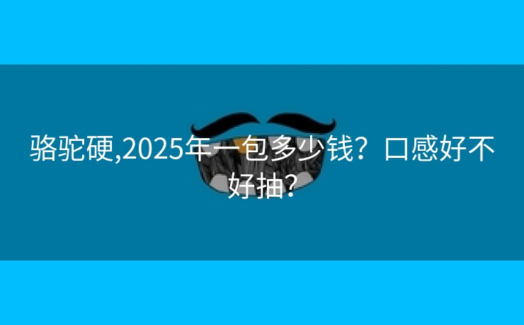 骆驼硬,2025年一包多少钱？口感好不好抽？
