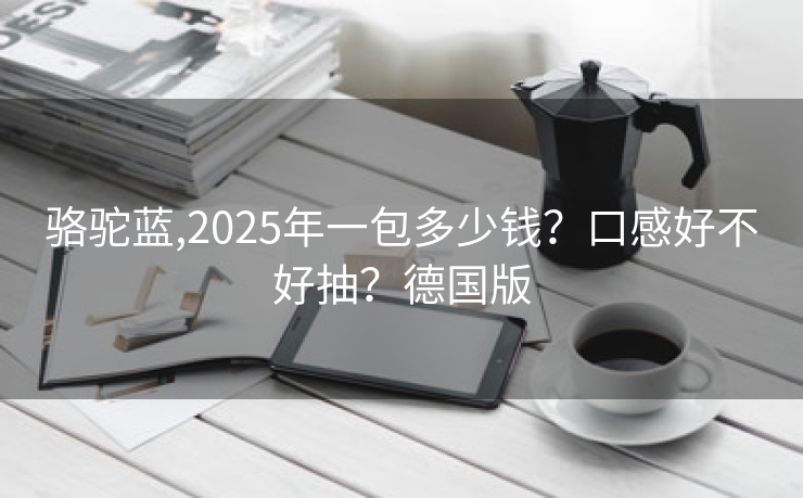 骆驼蓝,2025年一包多少钱？口感好不好抽？德国版
