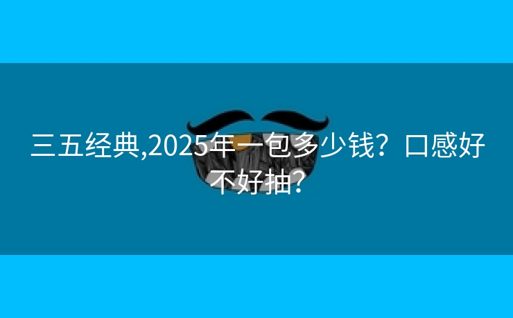 三五经典,2025年一包多少钱？口感好不好抽？