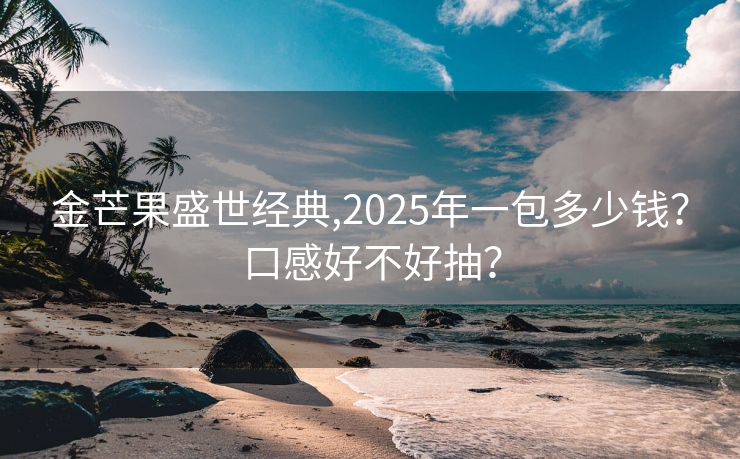 金芒果盛世经典,2025年一包多少钱？口感好不好抽？