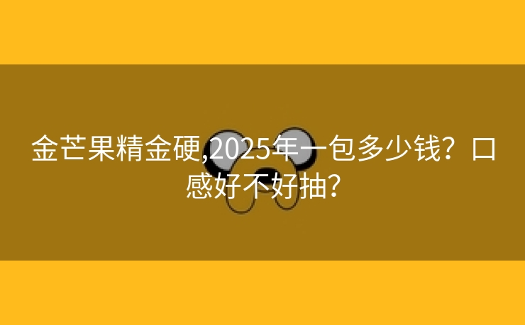 金芒果精金硬,2025年一包多少钱？口感好不好抽？