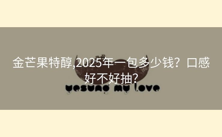金芒果特醇,2025年一包多少钱？口感好不好抽？