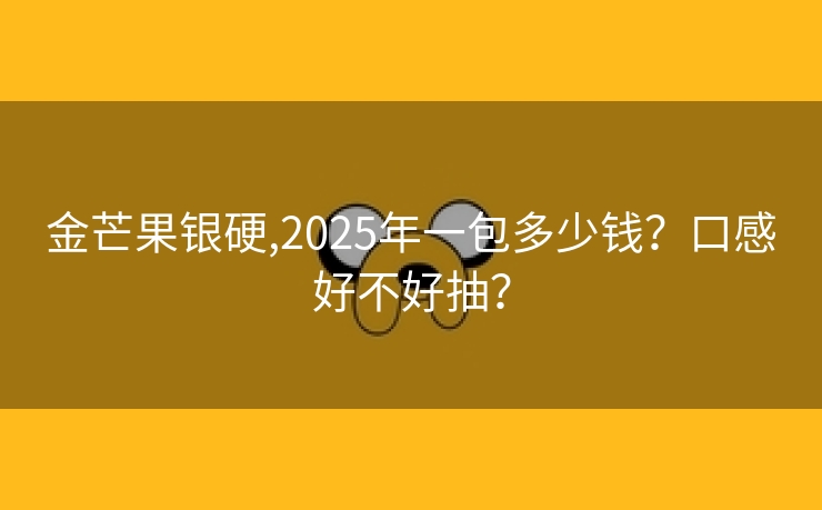金芒果银硬,2025年一包多少钱？口感好不好抽？