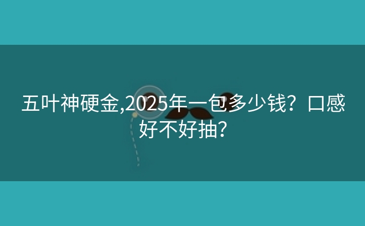 五叶神硬金,2025年一包多少钱？口感好不好抽？