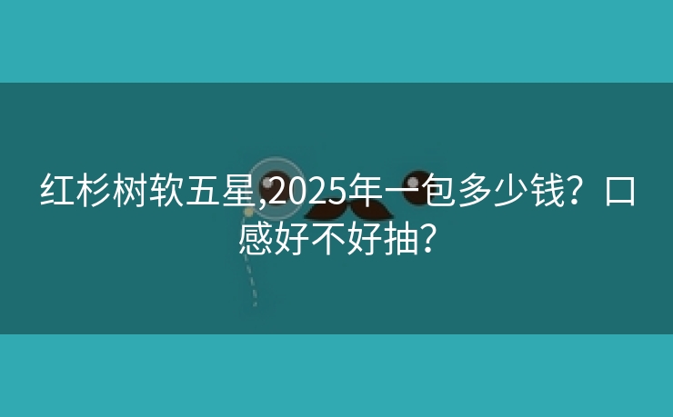 红杉树软五星,2025年一包多少钱？口感好不好抽？