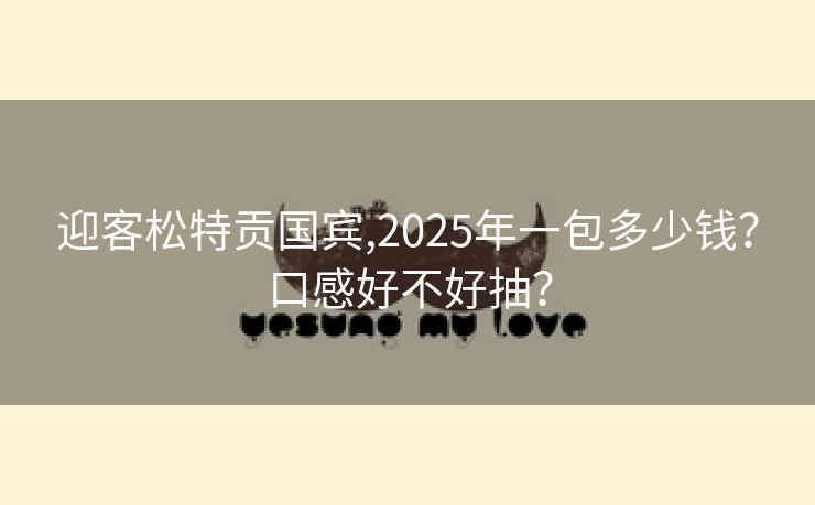 迎客松特贡国宾,2025年一包多少钱？口感好不好抽？