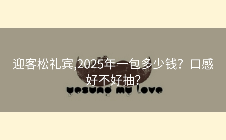 迎客松礼宾,2025年一包多少钱？口感好不好抽？