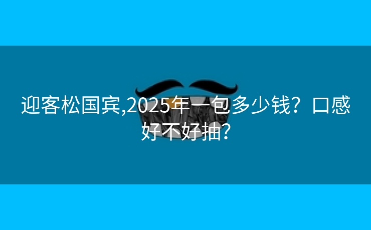迎客松国宾,2025年一包多少钱？口感好不好抽？