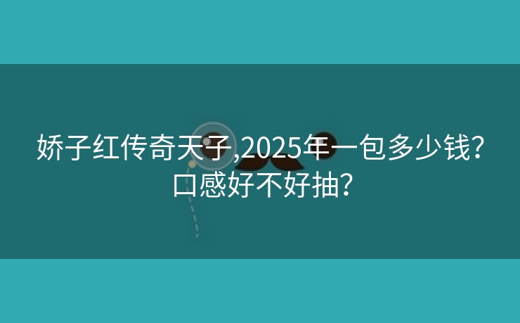 娇子红传奇天子,2025年一包多少钱？口感好不好抽？