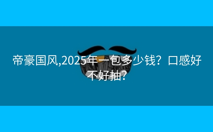 帝豪国风,2025年一包多少钱？口感好不好抽？