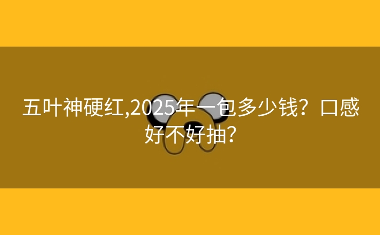 五叶神硬红,2025年一包多少钱？口感好不好抽？