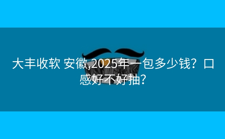 大丰收软 安徽,2025年一包多少钱？口感好不好抽？