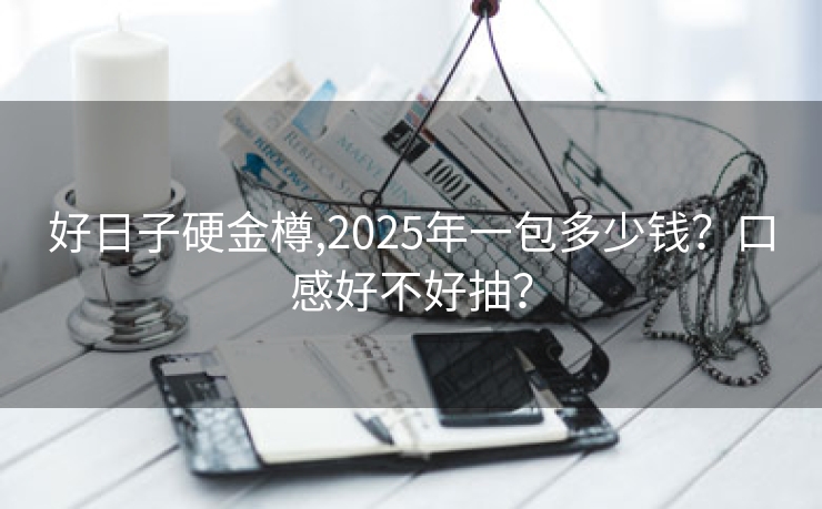 好日子硬金樽,2025年一包多少钱？口感好不好抽？