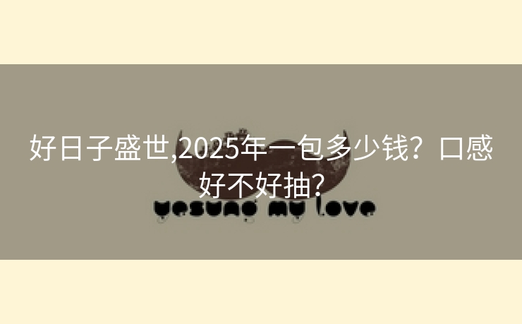 好日子盛世,2025年一包多少钱？口感好不好抽？