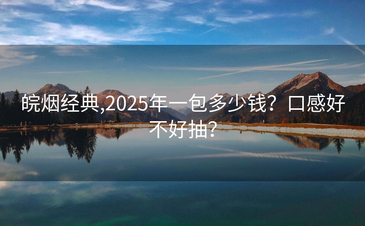 皖烟经典,2025年一包多少钱？口感好不好抽？