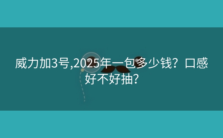 威力加3号,2025年一包多少钱？口感好不好抽？