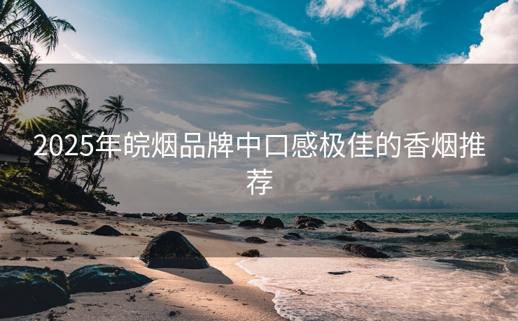 2025年皖烟品牌中口感极佳的香烟推荐