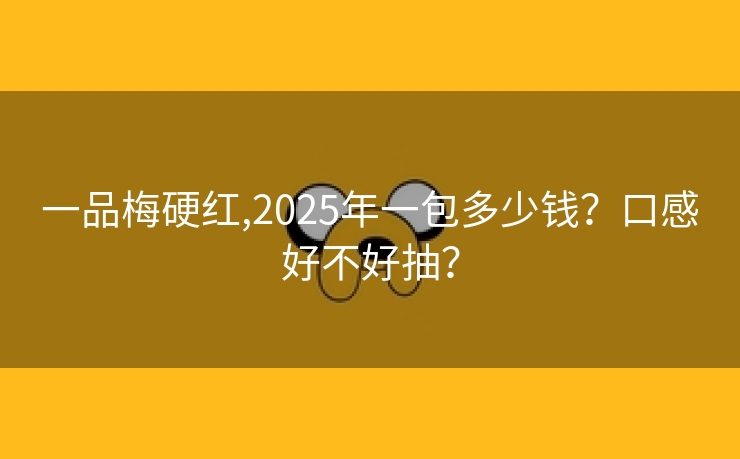 一品梅硬红,2025年一包多少钱？口感好不好抽？