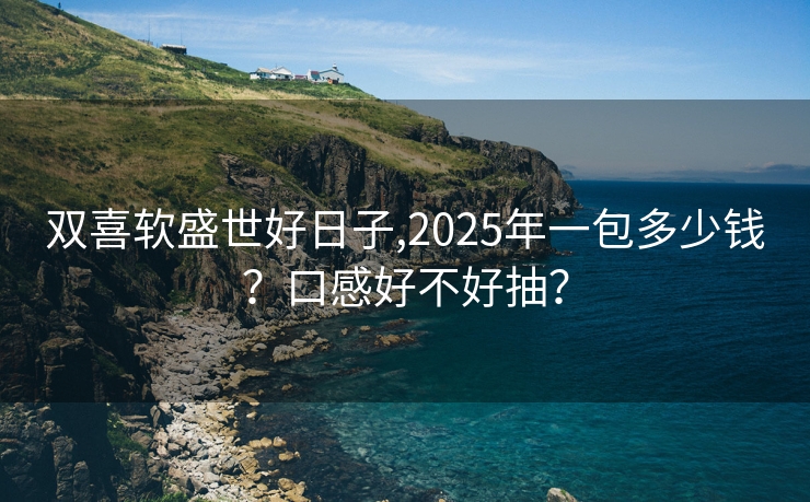 双喜软盛世好日子,2025年一包多少钱？口感好不好抽？