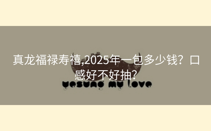 真龙福禄寿禧,2025年一包多少钱？口感好不好抽？
