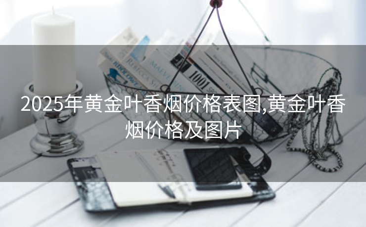 2025年黄金叶香烟价格表图,黄金叶香烟价格及图片