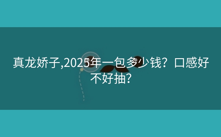 真龙娇子,2025年一包多少钱？口感好不好抽？