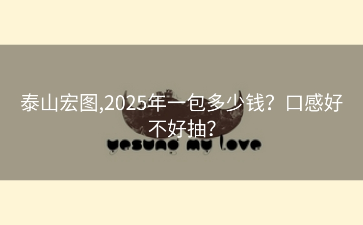 泰山宏图,2025年一包多少钱？口感好不好抽？