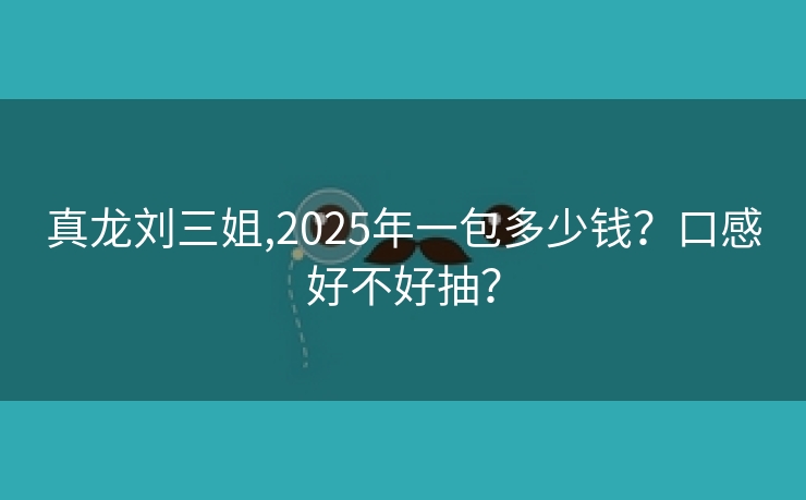 真龙刘三姐,2025年一包多少钱？口感好不好抽？