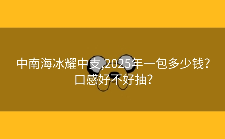 中南海冰耀中支,2025年一包多少钱？口感好不好抽？
