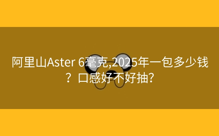 阿里山Aster 6毫克,2025年一包多少钱？口感好不好抽？