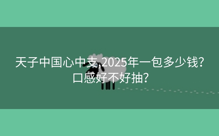 天子中国心中支,2025年一包多少钱？口感好不好抽？