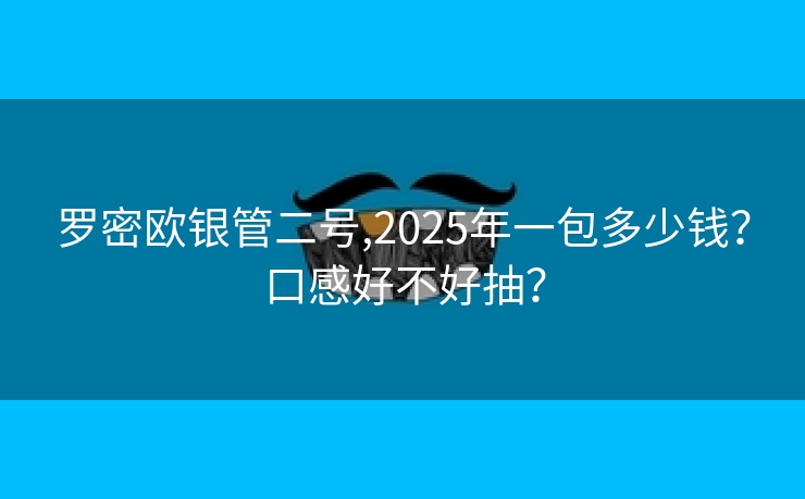 罗密欧银管二号,2025年一包多少钱？口感好不好抽？