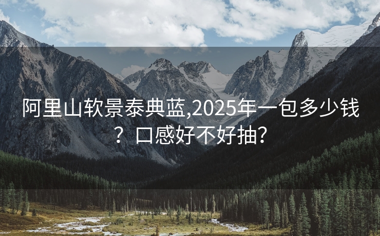 阿里山软景泰典蓝,2025年一包多少钱？口感好不好抽？