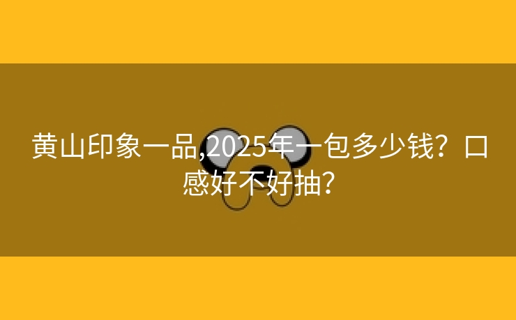 黄山印象一品,2025年一包多少钱？口感好不好抽？