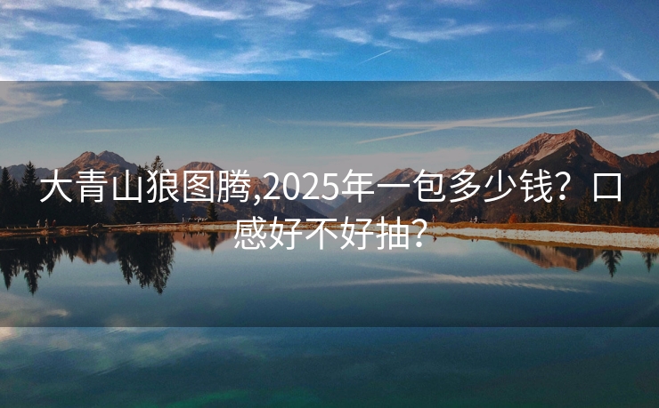 大青山狼图腾,2025年一包多少钱？口感好不好抽？
