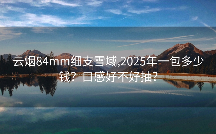 云烟84mm细支雪域,2025年一包多少钱？口感好不好抽？