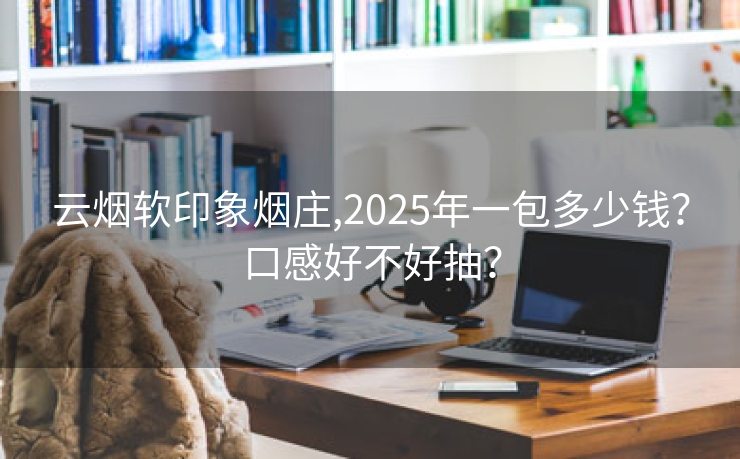 云烟软印象烟庄,2025年一包多少钱？口感好不好抽？