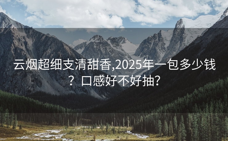 云烟超细支清甜香,2025年一包多少钱？口感好不好抽？