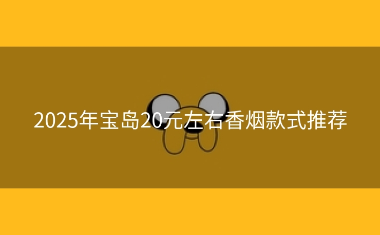 2025年宝岛20元左右香烟款式推荐