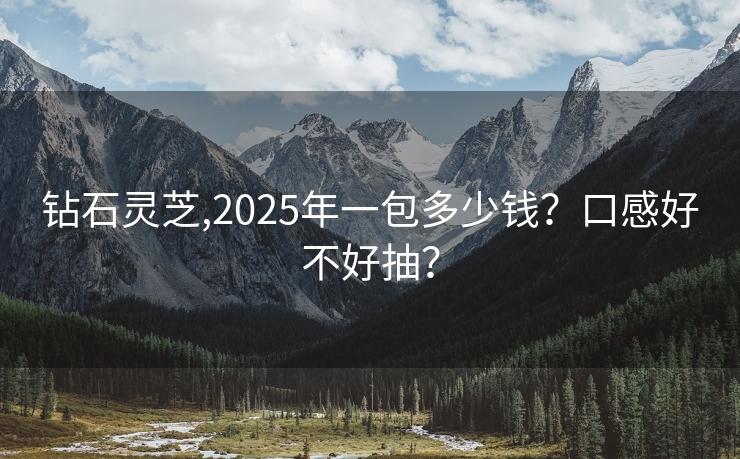 钻石灵芝,2025年一包多少钱？口感好不好抽？