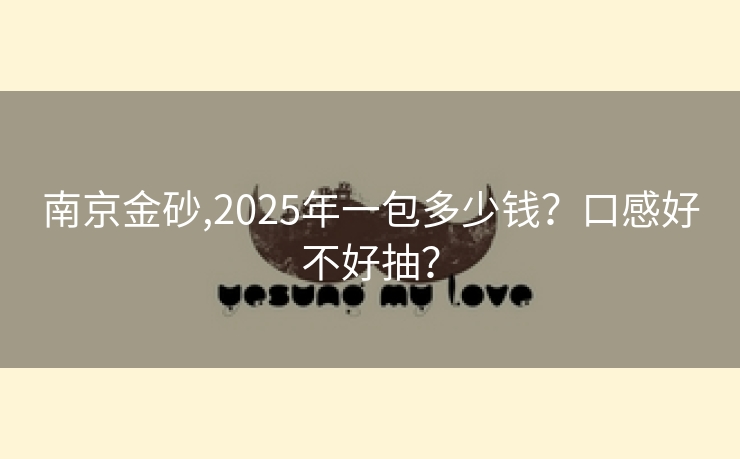 南京金砂,2025年一包多少钱？口感好不好抽？