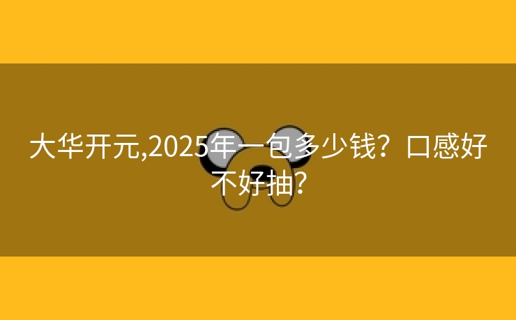 大华开元,2025年一包多少钱？口感好不好抽？
