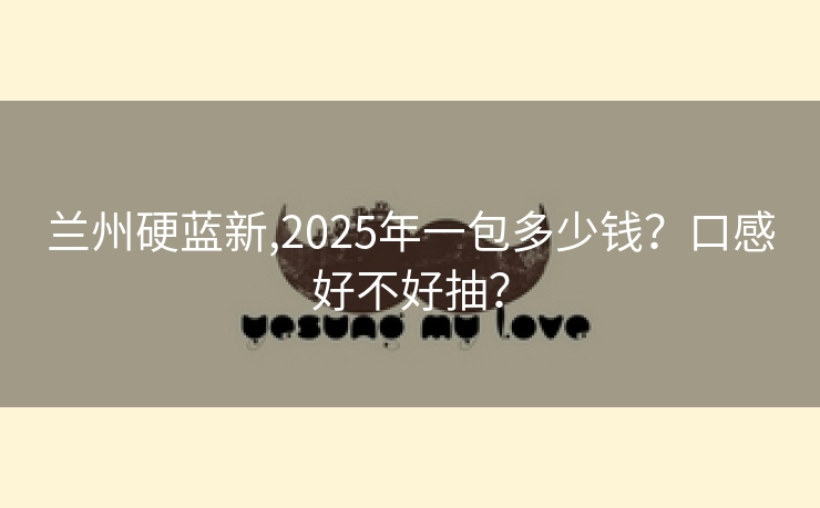 兰州硬蓝新,2025年一包多少钱？口感好不好抽？