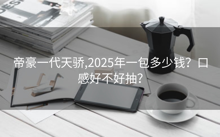 帝豪一代天骄,2025年一包多少钱？口感好不好抽？