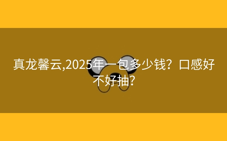 真龙馨云,2025年一包多少钱？口感好不好抽？
