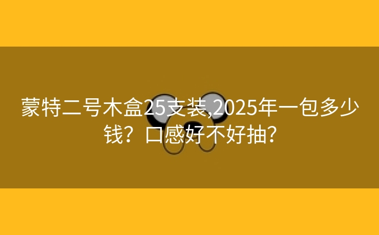 蒙特二号木盒25支装,2025年一包多少钱？口感好不好抽？