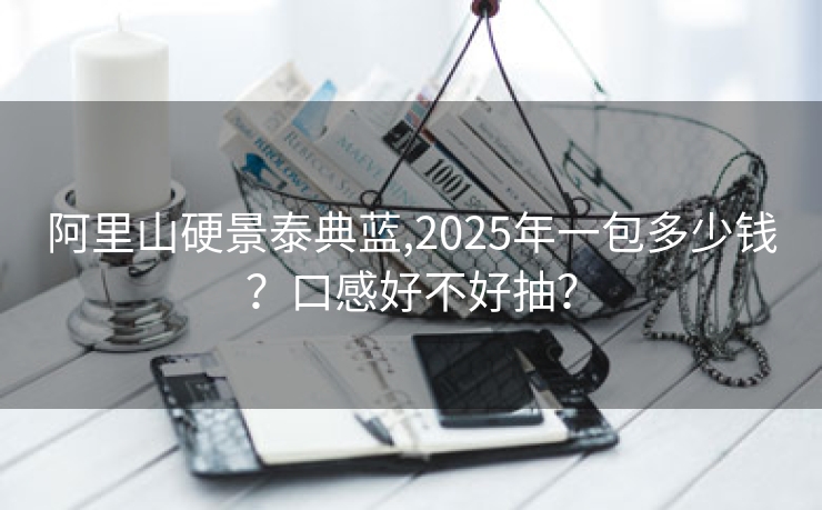 阿里山硬景泰典蓝,2025年一包多少钱？口感好不好抽？